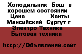 Холодильник “Бош“ в хорошем состоянии › Цена ­ 10 000 - Ханты-Мансийский, Сургут г. Электро-Техника » Бытовая техника   